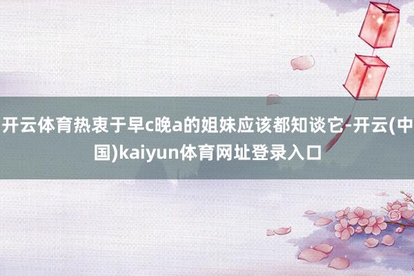开云体育热衷于早c晚a的姐妹应该都知谈它-开云(中国)kaiyun体育网址登录入口