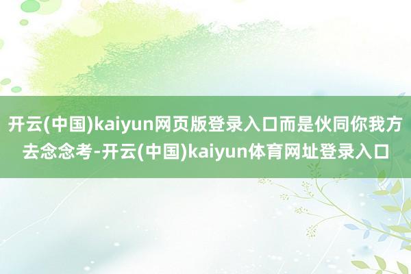开云(中国)kaiyun网页版登录入口而是伙同你我方去念念考-开云(中国)kaiyun体育网址登录入口