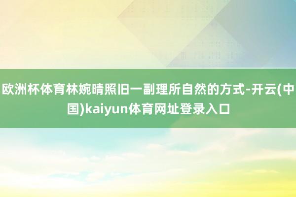 欧洲杯体育林婉晴照旧一副理所自然的方式-开云(中国)kaiyun体育网址登录入口
