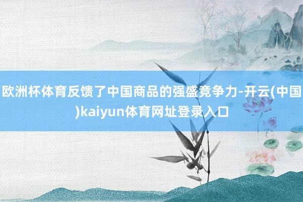 欧洲杯体育反馈了中国商品的强盛竞争力-开云(中国)kaiyun体育网址登录入口