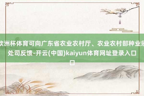 欧洲杯体育可向广东省农业农村厅、农业农村部种业惩处司反馈-开云(中国)kaiyun体育网址登录入口