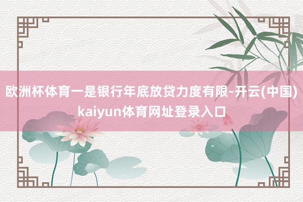 欧洲杯体育一是银行年底放贷力度有限-开云(中国)kaiyun体育网址登录入口
