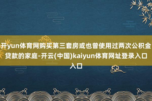 开yun体育网购买第三套房或也曾使用过两次公积金贷款的家庭-开云(中国)kaiyun体育网址登录入口