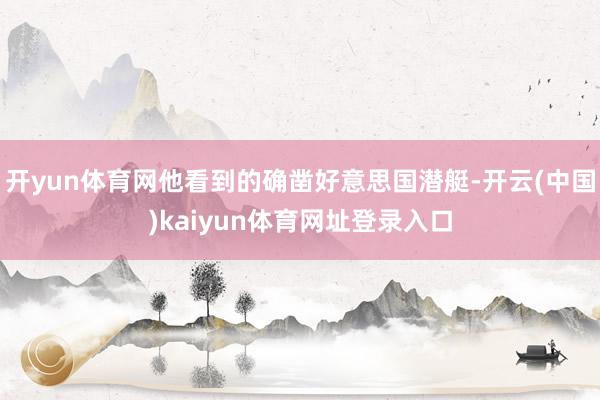 开yun体育网他看到的确凿好意思国潜艇-开云(中国)kaiyun体育网址登录入口