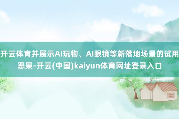 开云体育并展示AI玩物、AI眼镜等新落地场景的试用恶果-开云(中国)kaiyun体育网址登录入口