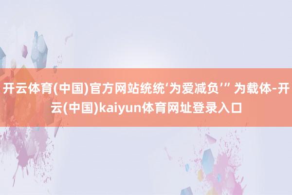 开云体育(中国)官方网站统统‘为爱减负’”为载体-开云(中国)kaiyun体育网址登录入口