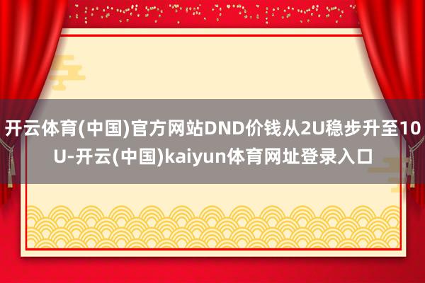 开云体育(中国)官方网站DND价钱从2U稳步升至10U-开云(中国)kaiyun体育网址登录入口