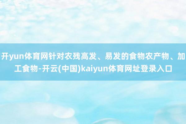 开yun体育网针对农残高发、易发的食物农产物、加工食物-开云(中国)kaiyun体育网址登录入口