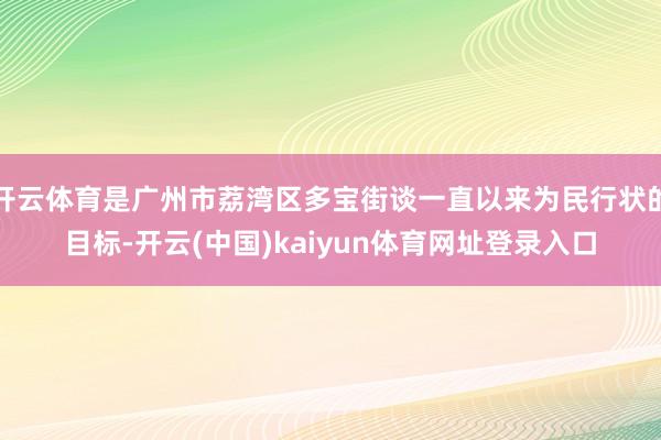 开云体育是广州市荔湾区多宝街谈一直以来为民行状的目标-开云(中国)kaiyun体育网址登录入口