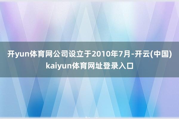 开yun体育网公司设立于2010年7月-开云(中国)kaiyun体育网址登录入口