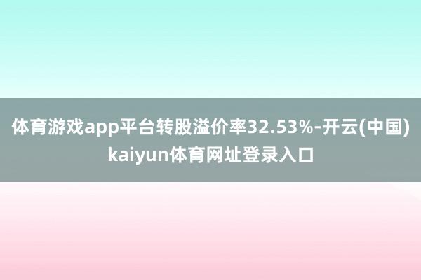 体育游戏app平台转股溢价率32.53%-开云(中国)kaiyun体育网址登录入口