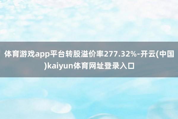 体育游戏app平台转股溢价率277.32%-开云(中国)kaiyun体育网址登录入口