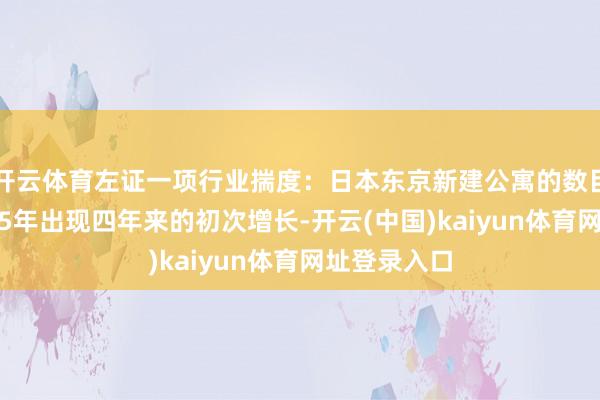 开云体育左证一项行业揣度：日本东京新建公寓的数目有望在2025年出现四年来的初次增长-开云(中国)kaiyun体育网址登录入口