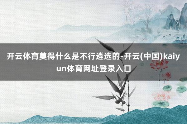 开云体育莫得什么是不行遴选的-开云(中国)kaiyun体育网址登录入口