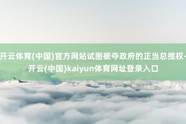 开云体育(中国)官方网站试图褫夺政府的正当总揽权-开云(中国)kaiyun体育网址登录入口