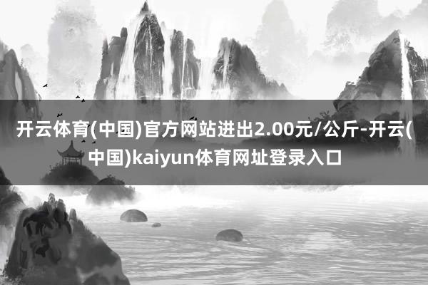 开云体育(中国)官方网站进出2.00元/公斤-开云(中国)kaiyun体育网址登录入口