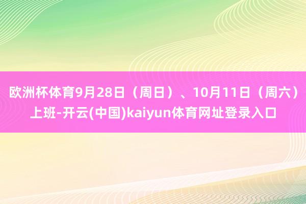 欧洲杯体育9月28日(周日)、10月11日(周六)上班-开云(中国)kaiyun体育网址登录入口