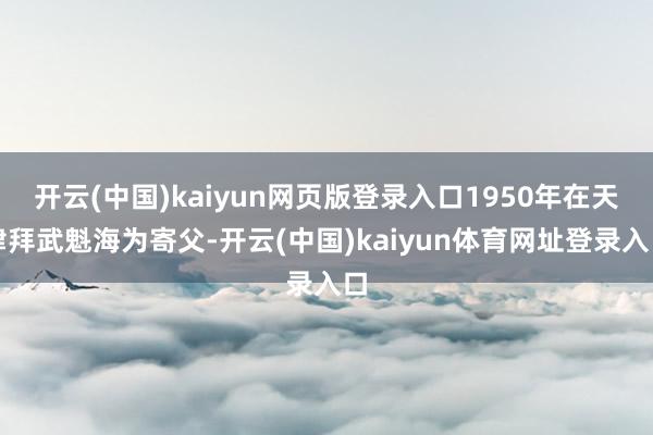 开云(中国)kaiyun网页版登录入口1950年在天津拜武魁海为寄父-开云(中国)kaiyun体育网址登录入口