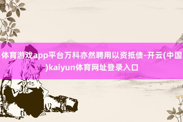 体育游戏app平台万科亦然聘用以资抵债-开云(中国)kaiyun体育网址登录入口