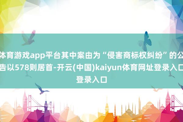 体育游戏app平台其中案由为“侵害商标权纠纷”的公告以578则居首-开云(中国)kaiyun体育网址登录入口