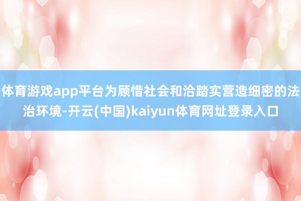 体育游戏app平台为顾惜社会和洽踏实营造细密的法治环境-开云(中国)kaiyun体育网址登录入口