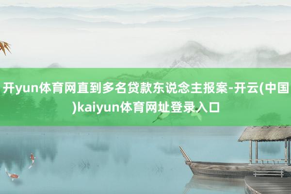 开yun体育网直到多名贷款东说念主报案-开云(中国)kaiyun体育网址登录入口