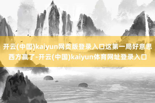 开云(中国)kaiyun网页版登录入口这第一局好意思西方赢了-开云(中国)kaiyun体育网址登录入口