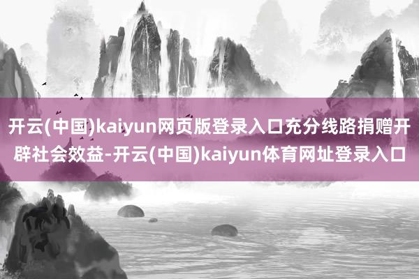 开云(中国)kaiyun网页版登录入口充分线路捐赠开辟社会效益-开云(中国)kaiyun体育网址登录入口