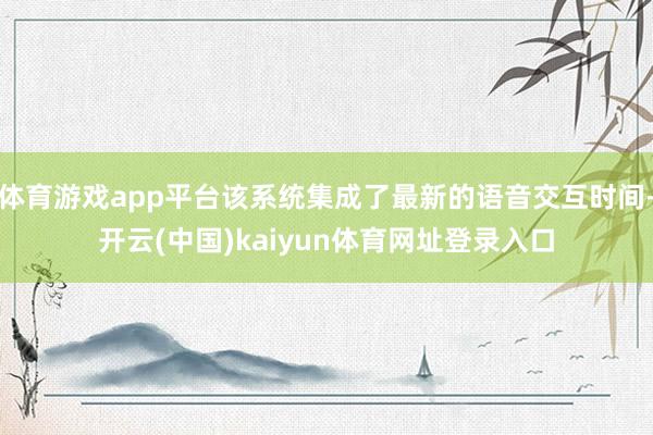 体育游戏app平台该系统集成了最新的语音交互时间-开云(中国)kaiyun体育网址登录入口