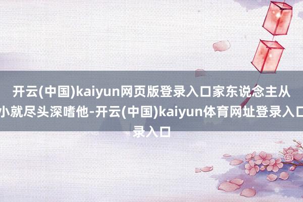 开云(中国)kaiyun网页版登录入口家东说念主从小就尽头深嗜他-开云(中国)kaiyun体育网址登录入口