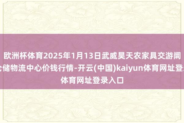 欧洲杯体育2025年1月13日武威昊天农家具交游阛阓暨仓储物流中心价钱行情-开云(中国)kaiyun体育网址登录入口