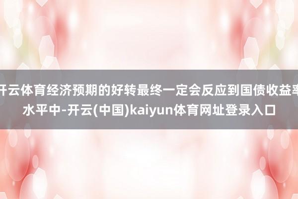 开云体育经济预期的好转最终一定会反应到国债收益率水平中-开云(中国)kaiyun体育网址登录入口