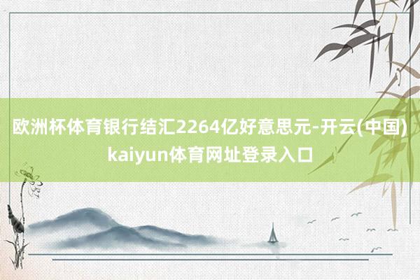 欧洲杯体育银行结汇2264亿好意思元-开云(中国)kaiyun体育网址登录入口
