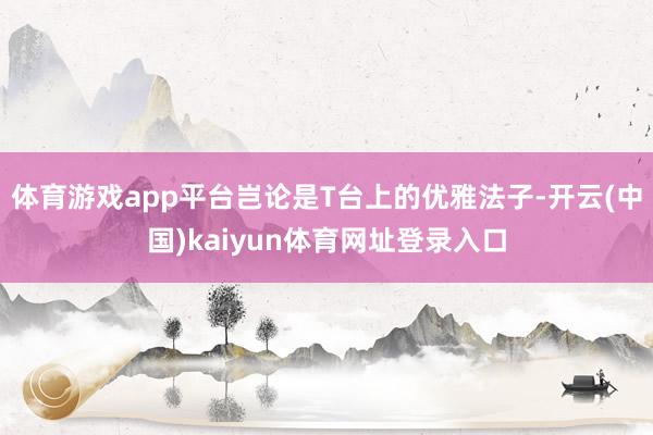 体育游戏app平台岂论是T台上的优雅法子-开云(中国)kaiyun体育网址登录入口