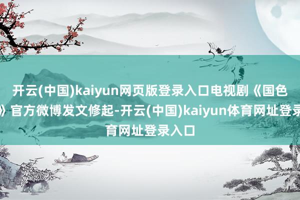 开云(中国)kaiyun网页版登录入口电视剧《国色青春》官方微博发文修起-开云(中国)kaiyun体育网址登录入口