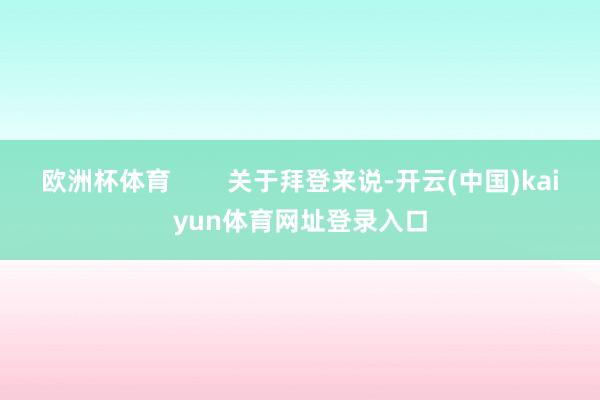 欧洲杯体育        关于拜登来说-开云(中国)kaiyun体育网址登录入口