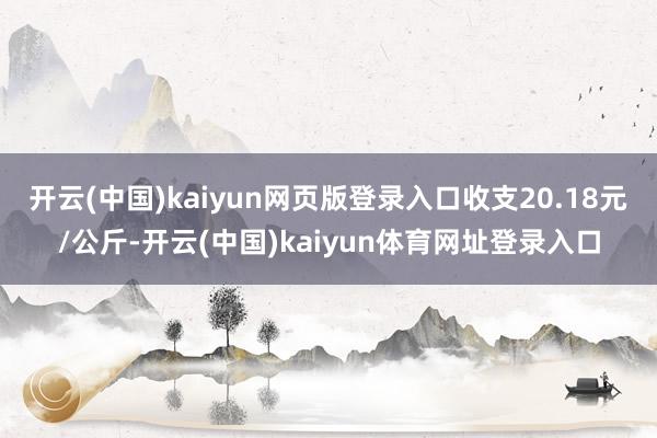 开云(中国)kaiyun网页版登录入口收支20.18元/公斤-开云(中国)kaiyun体育网址登录入口