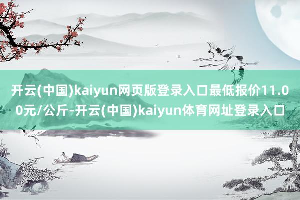 开云(中国)kaiyun网页版登录入口最低报价11.00元/公斤-开云(中国)kaiyun体育网址登录入口