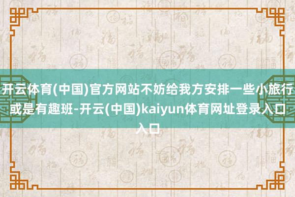 开云体育(中国)官方网站不妨给我方安排一些小旅行或是有趣班-开云(中国)kaiyun体育网址登录入口