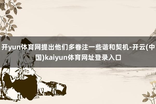 开yun体育网提出他们多眷注一些谐和契机-开云(中国)kaiyun体育网址登录入口