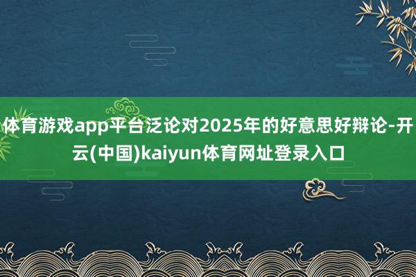 体育游戏app平台泛论对2025年的好意思好辩论-开云(中国)kaiyun体育网址登录入口