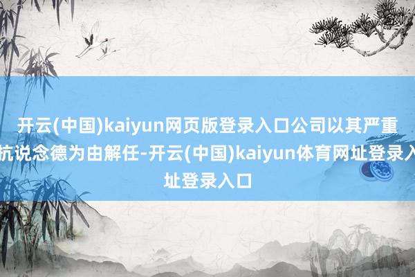 开云(中国)kaiyun网页版登录入口公司以其严重违抗说念德为由解任-开云(中国)kaiyun体育网址登录入口