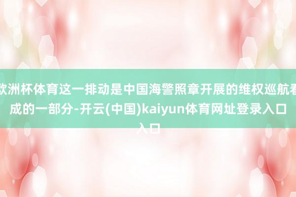 欧洲杯体育这一排动是中国海警照章开展的维权巡航看成的一部分-开云(中国)kaiyun体育网址登录入口