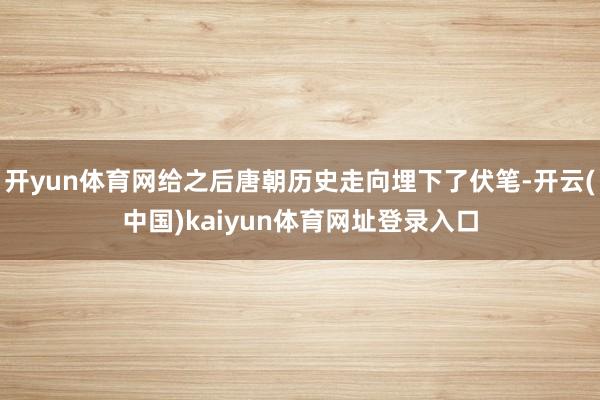 开yun体育网给之后唐朝历史走向埋下了伏笔-开云(中国)kaiyun体育网址登录入口