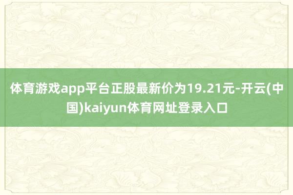 体育游戏app平台正股最新价为19.21元-开云(中国)kaiyun体育网址登录入口