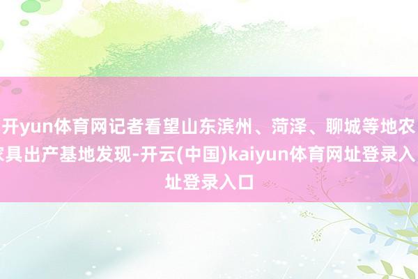 开yun体育网记者看望山东滨州、菏泽、聊城等地农家具出产基地发现-开云(中国)kaiyun体育网址登录入口