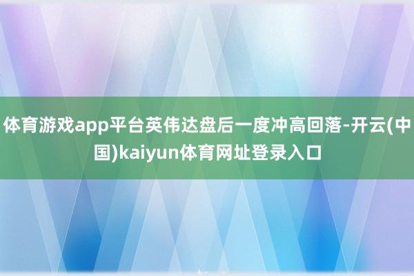 体育游戏app平台英伟达盘后一度冲高回落-开云(中国)kaiyun体育网址登录入口
