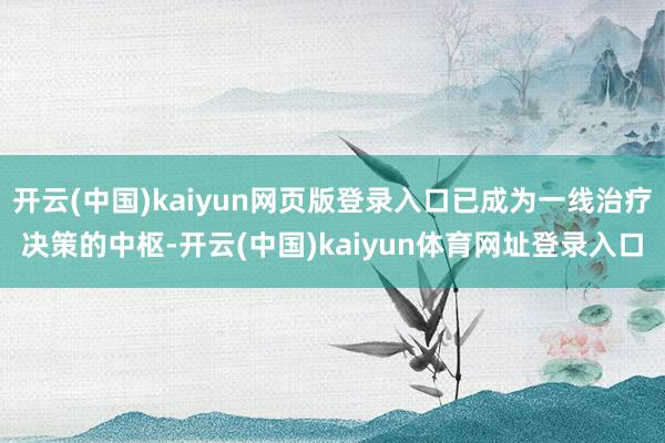 开云(中国)kaiyun网页版登录入口已成为一线治疗决策的中枢-开云(中国)kaiyun体育网址登录入口