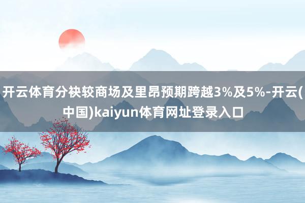 开云体育分袂较商场及里昂预期跨越3%及5%-开云(中国)kaiyun体育网址登录入口