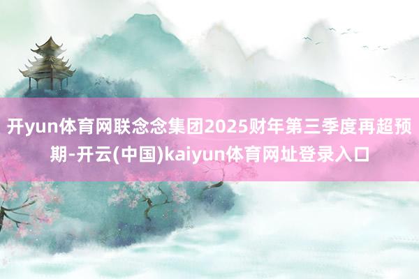 开yun体育网联念念集团2025财年第三季度再超预期-开云(中国)kaiyun体育网址登录入口